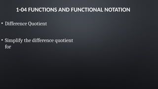 1-04 FUNCTIONS AND FUNCTIONAL NOTATION
• Difference Quotient
• Simplify the difference quotient
for
 