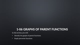 1-06 GRAPHS OF PARENT FUNCTIONS
In this section, you will:
• Identify the graphs of parent functions.
• Graph piecewise functions.
 