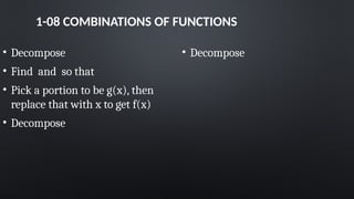 1-08 COMBINATIONS OF FUNCTIONS
• Decompose
• Find and so that
• Pick a portion to be g(x), then
replace that with x to get f(x)
• Decompose
• Decompose
 
