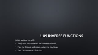 1-09 INVERSE FUNCTIONS
In this section, you will:
• Verify that two functions are inverse functions.
• Find the domain and range on inverse functions.
• Find the inverse of a function.
 
