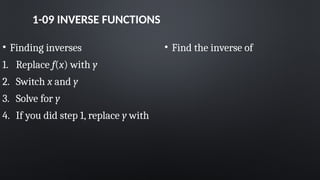 1-09 INVERSE FUNCTIONS
• Finding inverses
1. Replace f(x) with y
2. Switch x and y
3. Solve for y
4. If you did step 1, replace y with
• Find the inverse of
 