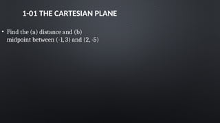 1-01 THE CARTESIAN PLANE
• Find the (a) distance and (b)
midpoint between (-1, 3) and (2, -5)
 