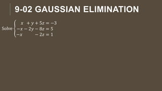 9-02 GAUSSIAN ELIMINATION
Solve
𝑥 + 𝑦 + 5𝑧 = −3
−𝑥 − 2𝑦 − 8𝑧 = 5
−𝑥 − 2𝑧 = 1
 