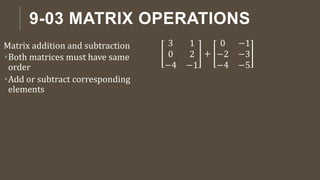 9-03 MATRIX OPERATIONS
Matrix addition and subtraction
Both matrices must have same
order
Add or subtract corresponding
elements
3 1
0 2
−4 −1
+
0 −1
−2 −3
−4 −5
 