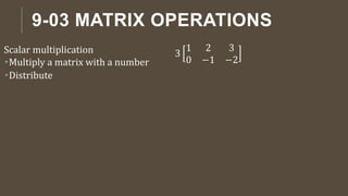 9-03 MATRIX OPERATIONS
Scalar multiplication
Multiply a matrix with a number
Distribute
3
1 2 3
0 −1 −2
 
