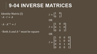 9-04 INVERSE MATRICES
Identity Matrix (I)
𝐴 ∙ 𝐼 = 𝐴
𝐴 ∙ 𝐴−1 = 𝐼
Both A and A−1 must be square
𝐼 =
1 0
0 1
OR
𝐼 =
1 0 0
0 1 0
0 0 1
OR
𝐼 =
1 0 0 0
0 1 0 0
0 0 1 0
0 0 0 1
 