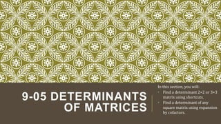 9-05 DETERMINANTS
OF MATRICES
In this section, you will:
• Find a determinant 2×2 or 3×3
matrix using shortcuts.
• Find a determinant of any
square matrix using expansion
by cofactors.
 