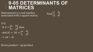 9-05 DETERMINANTS OF
MATRICES
Determinant is a real number
associated with a square matrix
2×2
If 𝐴 =
𝑎 𝑏
𝑐 𝑑
, then
det 𝐴 = 𝐴 =
𝑎 𝑏
𝑐 𝑑
= 𝑎𝑑 − 𝑏𝑐
Down product − up product
Find
1 2
3 4
 