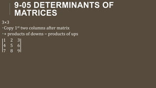 9-05 DETERMINANTS OF
MATRICES
3×3
Copy 1st two columns after matrix
+ products of downs − products of ups
1 2 3
4 5 6
7 8 9
 