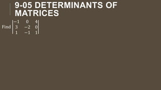 9-05 DETERMINANTS OF
MATRICES
Find
−1 0 4
3 −2 0
1 −1 1
 
