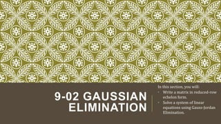 9-02 GAUSSIAN
ELIMINATION
In this section, you will:
• Write a matrix in reduced-row
echelon form.
• Solve a system of linear
equations using Gauss-Jordan
Elimination.
 