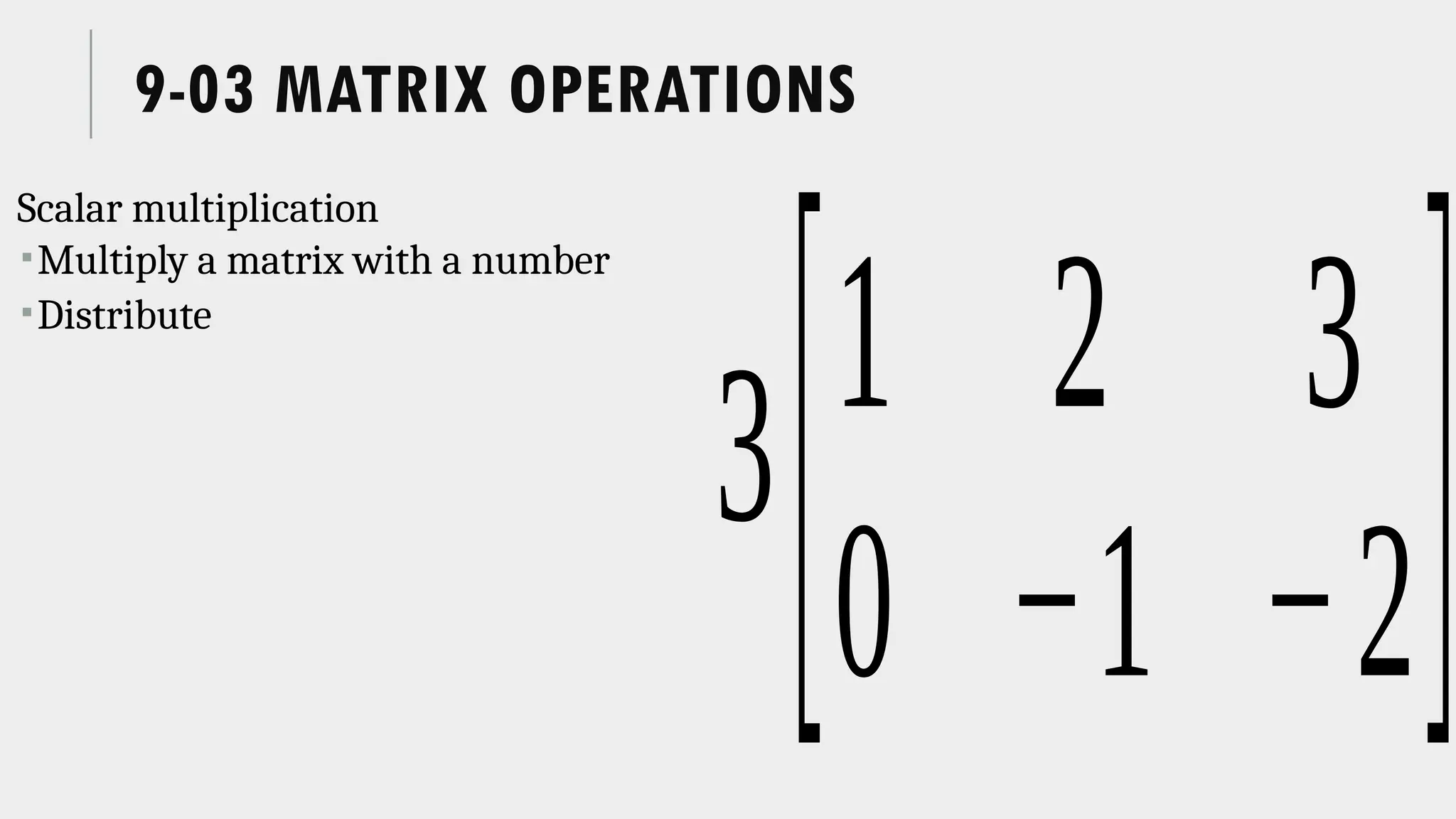 9-03 MATRIX OPERATIONS
Scalar multiplication
Multiply a matrix with a number
Distribute
3
[1 2 3
0 −1 −2]
 