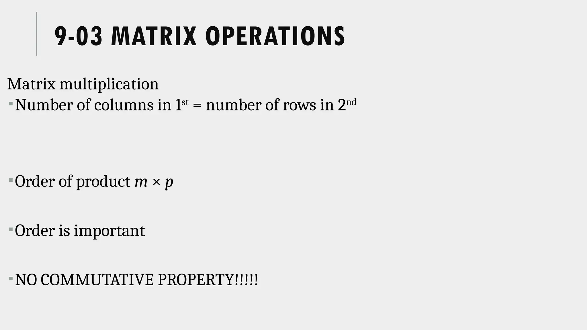 9-03 MATRIX OPERATIONS
Matrix multiplication
Number of columns in 1st
= number of rows in 2nd
Order of product m × p
Order is important
NO COMMUTATIVE PROPERTY!!!!!
 