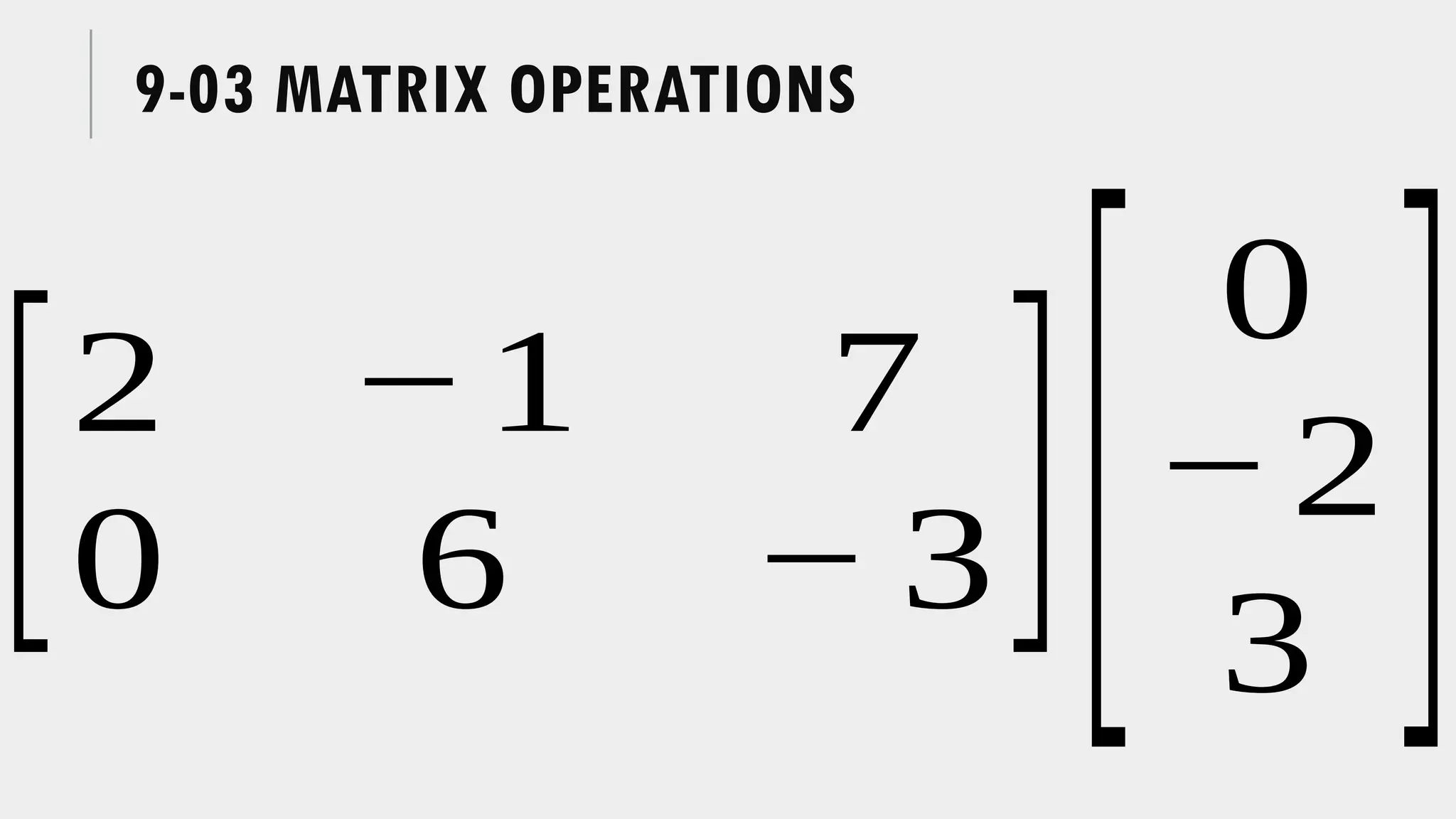 9-03 MATRIX OPERATIONS
[2 −1 7
0 6 − 3][
0
−2
3 ]
 