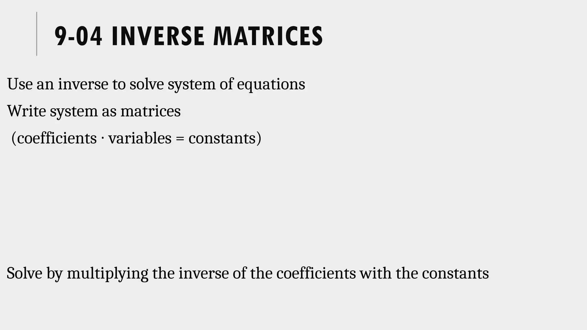 9-04 INVERSE MATRICES
Use an inverse to solve system of equations
Write system as matrices
(coefficients ∙ variables = constants)
Solve by multiplying the inverse of the coefficients with the constants
 