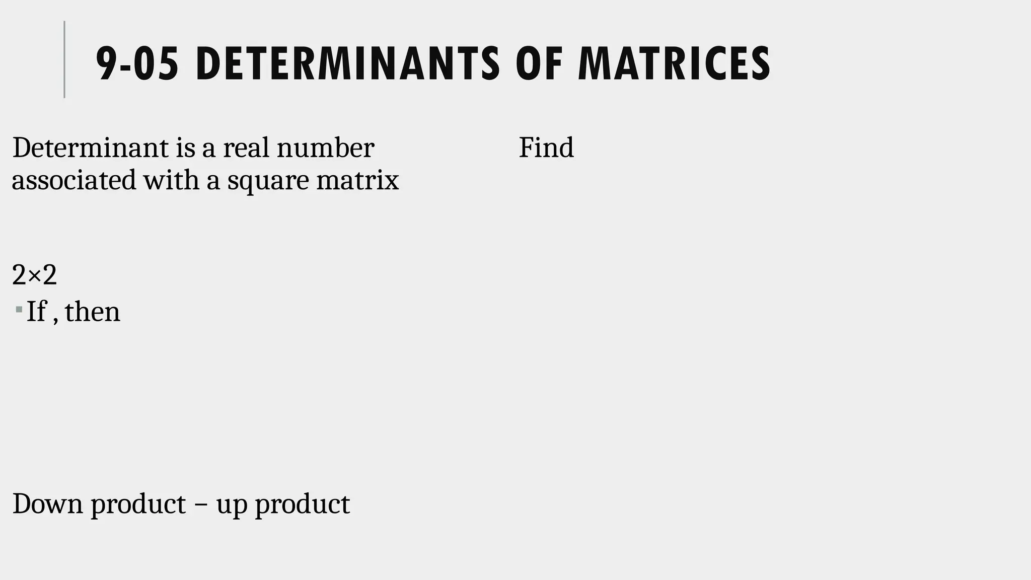 9-05 DETERMINANTS OF MATRICES
Determinant is a real number
associated with a square matrix
2×2
If , then
Down product − up product
Find
 