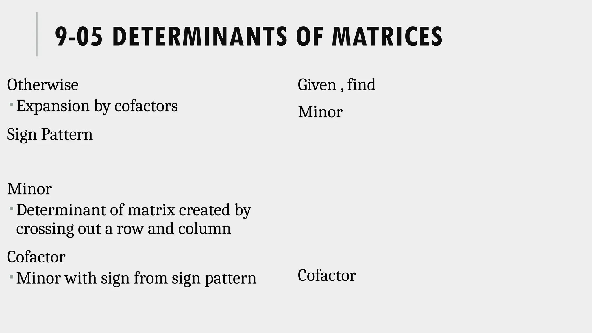 9-05 DETERMINANTS OF MATRICES
Otherwise
Expansion by cofactors
Sign Pattern
Minor
Determinant of matrix created by
crossing out a row and column
Cofactor
Minor with sign from sign pattern
Given , find
Minor
Cofactor
 