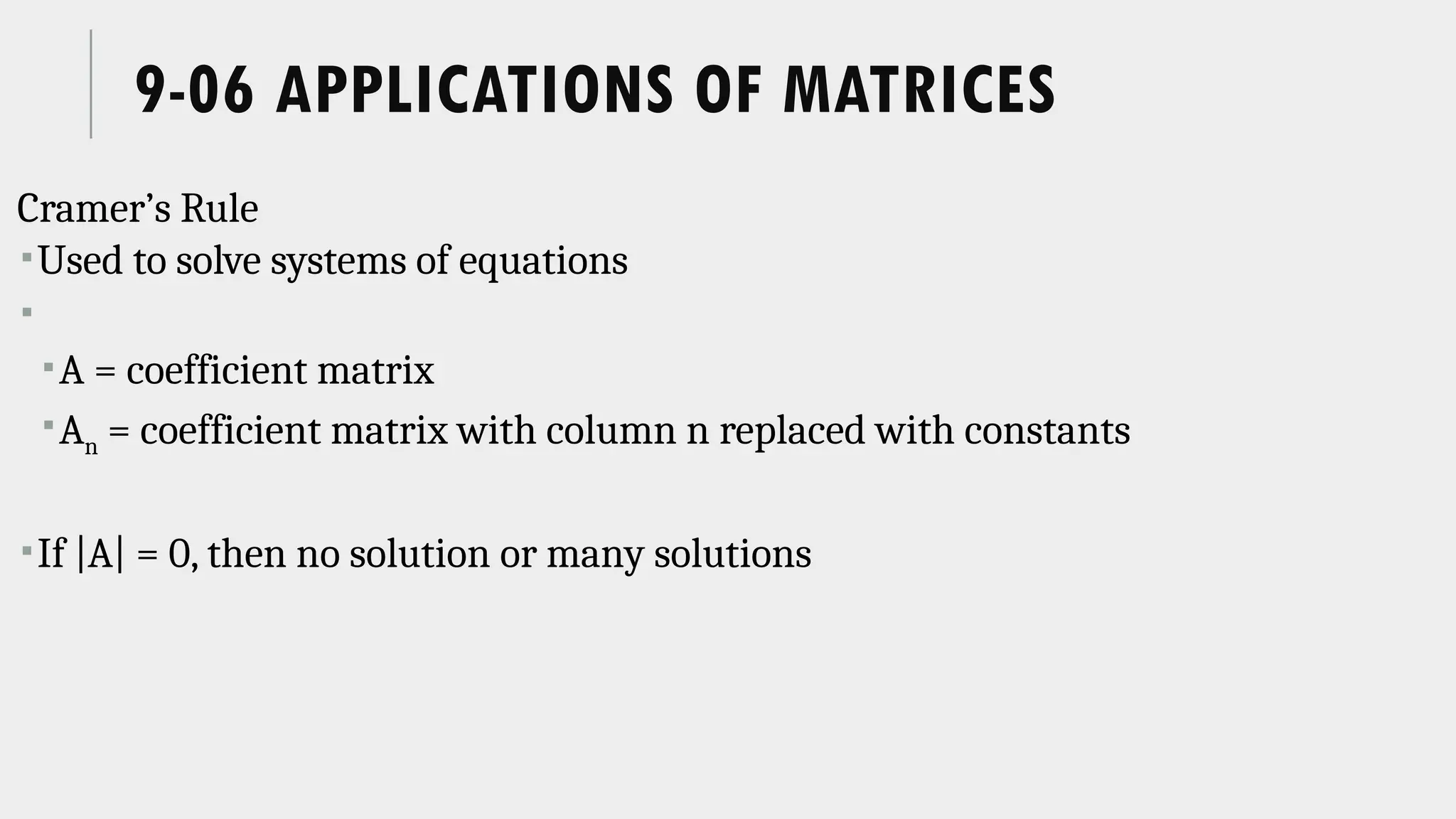9-06 APPLICATIONS OF MATRICES
Cramer’s Rule
Used to solve systems of equations

A = coefficient matrix
An = coefficient matrix with column n replaced with constants
If |A| = 0, then no solution or many solutions
 