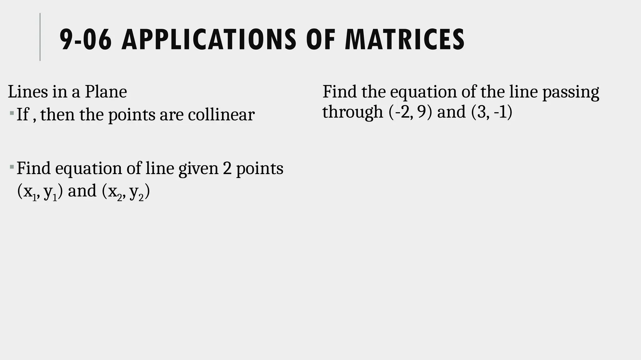 9-06 APPLICATIONS OF MATRICES
Lines in a Plane
If , then the points are collinear
Find equation of line given 2 points
(x1, y1) and (x2, y2)
Find the equation of the line passing
through (-2, 9) and (3, -1)
 