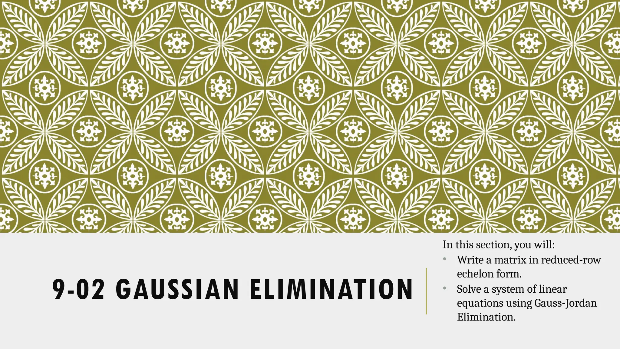 9-02 GAUSSIAN ELIMINATION
In this section, you will:
• Write a matrix in reduced-row
echelon form.
• Solve a system of linear
equations using Gauss-Jordan
Elimination.
 