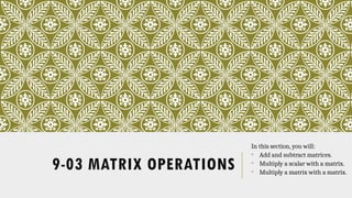 9-03 MATRIX OPERATIONS
In this section, you will:
• Add and subtract matrices.
• Multiply a scalar with a matrix.
• Multiply a matrix with a matrix.
 
