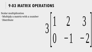 9-03 MATRIX OPERATIONS
Scalar multiplication
Multiply a matrix with a number
Distribute
3
[1 2 3
0 −1 −2]
 