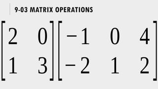 9-03 MATRIX OPERATIONS
[2 0
1 3][−1 0 4
−2 1 2]
 