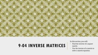 9-04 INVERSE MATRICES
In this section, you will:
• Find the inverse of a square
matrix
• Use the inverse of a matrix to
solve a matrix equation.
 