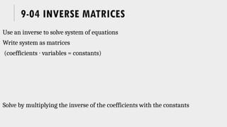 9-04 INVERSE MATRICES
Use an inverse to solve system of equations
Write system as matrices
(coefficients ∙ variables = constants)
Solve by multiplying the inverse of the coefficients with the constants
 