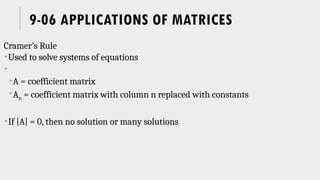 9-06 APPLICATIONS OF MATRICES
Cramer’s Rule
Used to solve systems of equations

A = coefficient matrix
An = coefficient matrix with column n replaced with constants
If |A| = 0, then no solution or many solutions
 