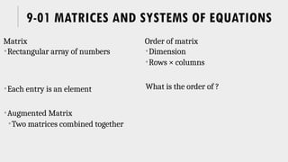 9-01 MATRICES AND SYSTEMS OF EQUATIONS
Matrix
Rectangular array of numbers
Each entry is an element
Augmented Matrix
Two matrices combined together
Order of matrix
Dimension
Rows × columns
What is the order of ?
 