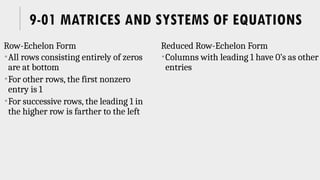 9-01 MATRICES AND SYSTEMS OF EQUATIONS
Row-Echelon Form
All rows consisting entirely of zeros
are at bottom
For other rows, the first nonzero
entry is 1
For successive rows, the leading 1 in
the higher row is farther to the left
Reduced Row-Echelon Form
Columns with leading 1 have 0’s as other
entries
 