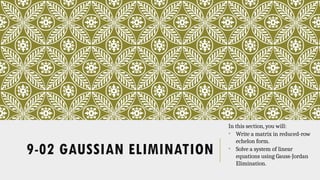 9-02 GAUSSIAN ELIMINATION
In this section, you will:
• Write a matrix in reduced-row
echelon form.
• Solve a system of linear
equations using Gauss-Jordan
Elimination.
 