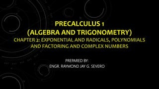 PRECALCULUS 1
(ALGEBRA AND TRIGONOMETRY)
CHAPTER 2: EXPONENTIAL AND RADICALS, POLYNOMIALS
AND FACTORING AND COMPLEX NUMBERS
PREPARED BY:
ENGR. RAYMOND JAY G. SEVERO
 