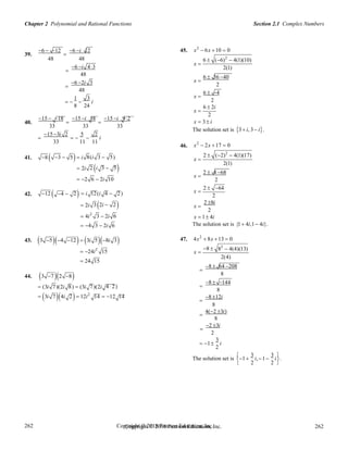 Chapter 2 Polynomial and Rational Functions Section 2.1 Complex Numbers
Copyright © 2018 Pearson Education, Inc. 262
262
262
262
Copyright © 2018 Pearson Education, Inc.
39.
6  12

6 i 12 45. x2
 6x 10  0
48 48

6 i 43
48

6 2i 3
48
1 3
   i
8 24
6  (6)2
 4(1)(10)
x 
2(1)
x 
6  36 40
2
x 
6  4
2
x 
6  2i
2
40.
15  18

15 i 18

15 i 92
33 33 33

15 3i 2
 
5

2
i
33 11 11
46.
x  3 i
The solution set is 3 i, 3 i.
x2
 2x 17  0
41. 8  3  5 i 8(i 3  5) 2  (2)2
 4(1)(17)
x 
2(1)
 2i 2 i 3  5 2  4 68
 2 6  2i 10
x 
2
2  64
42. 12  4  2  i 12(i 4  2) x 
2
 2i
 4i2
3 2i  2
3  2i 6
x 
2 8i
2
x  1 4i
 4 3  2i 6 The solution set is {1 4i,1 4i}.
43. 3 54 12 3i 58i 3 47. 4x2
 8x 13  0
 24i2
15
 24 15
8 
x 
82
 4(4)(13)
2(4)
44. 3 7 2 8

8  64 208
8

8  144
 (3i 7)(2i 8)  (3i 7)(2i 4 2)
8
 3i 74i 2 12i2
14  12 14

8 12i
8
4(2 3i)

8

2 3i
2
 1
3
i
2
The solution set is

1
3
i,1
3
i

.
2 2

 
 