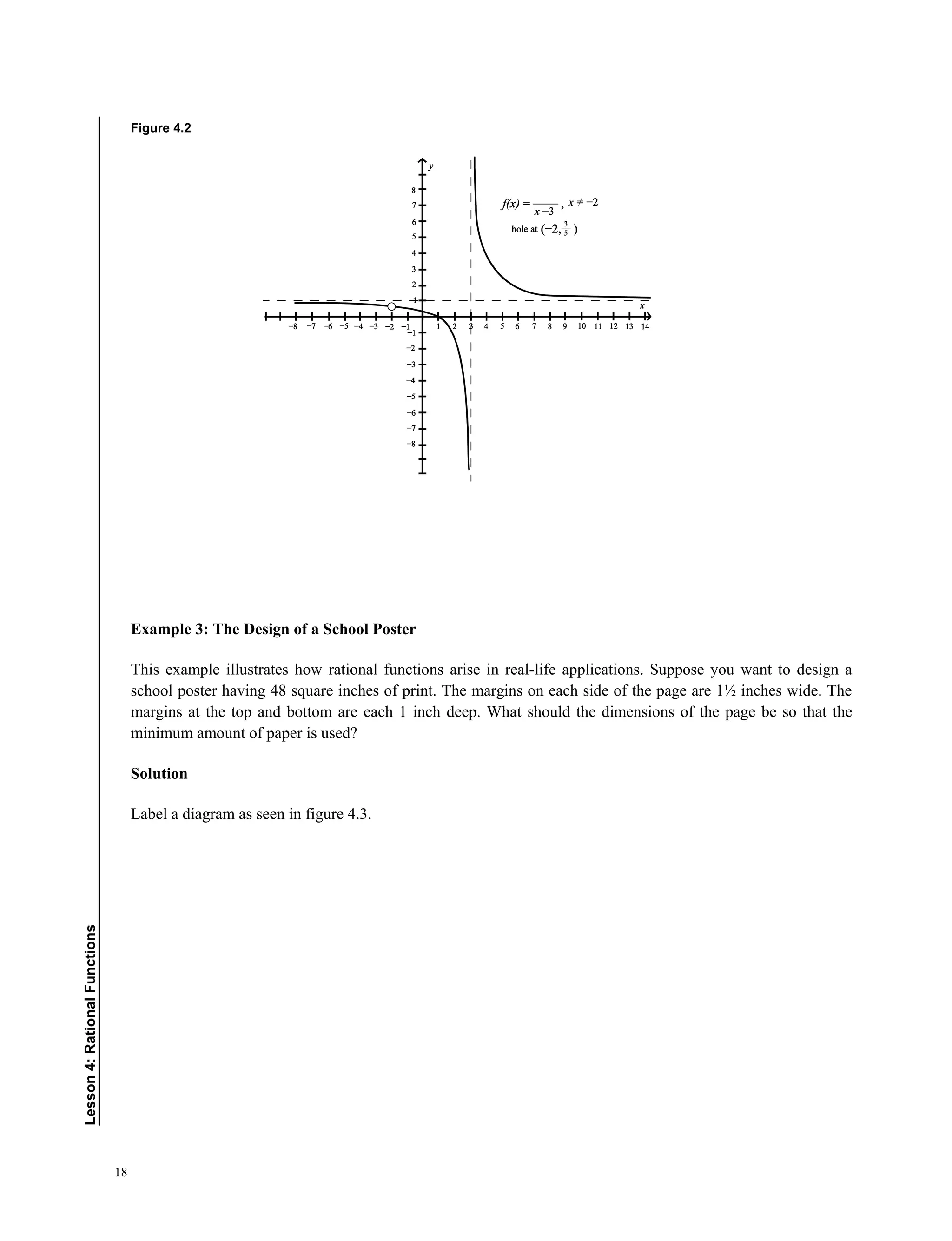 18
Lesson4:RationalFunctions
Figure 4.2
Example 3: The Design of a School Poster
This example illustrates how rational functions arise in real-life applications. Suppose you want to design a
school poster having 48 square inches of print. The margins on each side of the page are 1½ inches wide. The
margins at the top and bottom are each 1 inch deep. What should the dimensions of the page be so that the
minimum amount of paper is used?
Solution
Label a diagram as seen in figure 4.3.
 