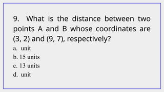 9. What is the distance between two
points A and B whose coordinates are
(3, 2) and (9, 7), respectively?
a. unit
b. 15 units
c. 13 units
d. unit
 