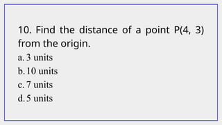 10. Find the distance of a point P(4, 3)
from the origin.
a. 3 units
b.10 units
c. 7 units
d.5 units
 