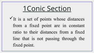 1Conic Section
It is a set of points whose distances
from a fixed point are in constant
ratio to their distances from a fixed
line that is not passing through the
fixed point.
 