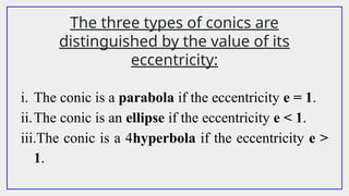 The three types of conics are
distinguished by the value of its
eccentricity:
i. The conic is a parabola if the eccentricity e = 1.
ii.The conic is an ellipse if the eccentricity e < 1.
iii.The conic is a 4hyperbola if the eccentricity e >
1.
 