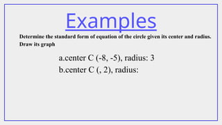Examples
Determine the standard form of equation of the circle given its center and radius.
Draw its graph
a.center C (-8, -5), radius: 3
b.center C (, 2), radius:
 