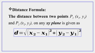 The distance between two points P1 (x1, y1)
and P2 (x2, y2), on any xy plane is given as
Distance Formula:
𝒅=√(𝒙𝟐 − 𝒙𝟏 )
𝟐
+( 𝒚𝟐 − 𝒚𝟏 )
𝟐
 