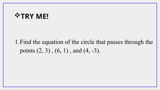 TRY ME!
1.Find the equation of the circle that passes through the
points (2, 3) , (6, 1) , and (4, -3).
 