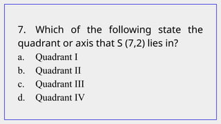 7. Which of the following state the
quadrant or axis that S (7,2) lies in?
a. Quadrant I
b. Quadrant II
c. Quadrant III
d. Quadrant IV
 