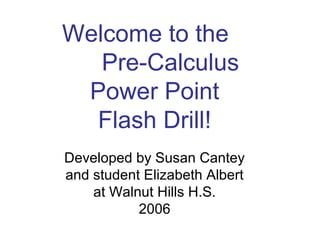Developed by Susan Cantey
and student Elizabeth Albert
at Walnut Hills H.S.
2006
Welcome to the
Pre-Calculus
Power Point
Flash Drill!
 