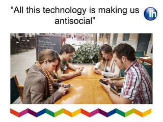 “All this technology is making us
antisocial”
 