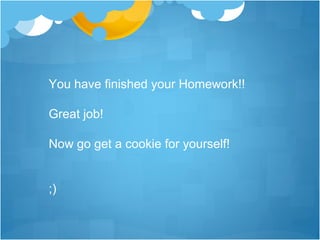 You have finished your Homework!!

Great job!

Now go get a cookie for yourself!


;)
 