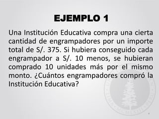EJEMPLO 1
Una Institución Educativa compra una cierta
cantidad de engrampadores por un importe
total de S/. 375. Si hubiera conseguido cada
engrampador a S/. 10 menos, se hubieran
comprado 10 unidades más por el mismo
monto. ¿Cuántos engrampadores compró la
Institución Educativa?
4
 