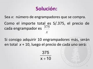 Como el importe total es S/.375, el precio de
cada engrampador es
Solución:
Sea x: número de engrampadores que se compra.
x
375
5
10x
375

Si consigo adquirir 10 engrampadores más, serán
en total x + 10, luego el precio de cada uno será:
 