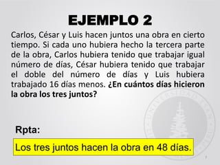 EJEMPLO 2
Carlos, César y Luis hacen juntos una obra en cierto
tiempo. Si cada uno hubiera hecho la tercera parte
de la obra, Carlos hubiera tenido que trabajar igual
número de días, César hubiera tenido que trabajar
el doble del número de días y Luis hubiera
trabajado 16 días menos. ¿En cuántos días hicieron
la obra los tres juntos?
7
Rpta:
Los tres juntos hacen la obra en 48 días.
 